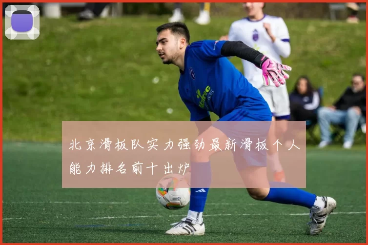 北京滑板队实力强劲最新滑板个人能力排名前十出炉