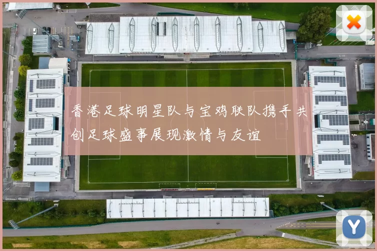 香港足球明星队与宝鸡联队携手共创足球盛事展现激情与友谊