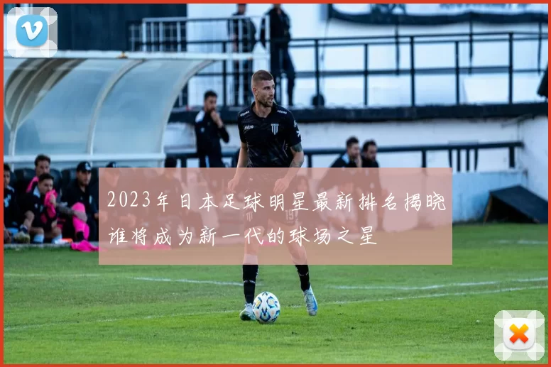 2023年日本足球明星最新排名揭晓谁将成为新一代的球场之星