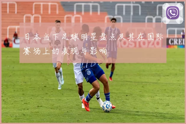 日本当下足球明星盘点及其在国际赛场上的表现与影响