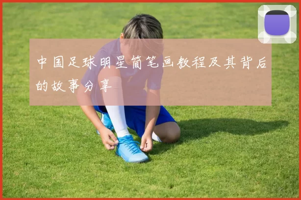 中国足球明星简笔画教程及其背后的故事分享