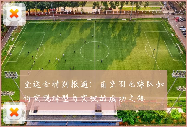 全运会特别报道：南京羽毛球队如何实现转型与突破的成功之路