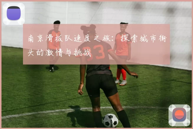 南京滑板队速度之旅：探索城市街头的激情与挑战