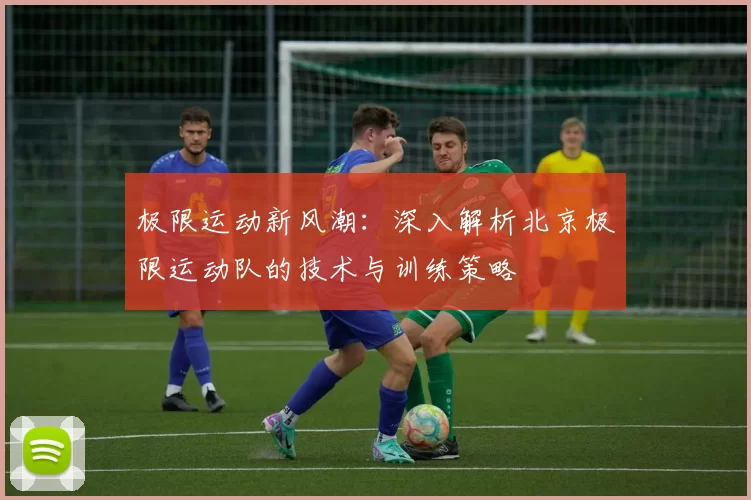 极限运动新风潮：深入解析北京极限运动队的技术与训练策略