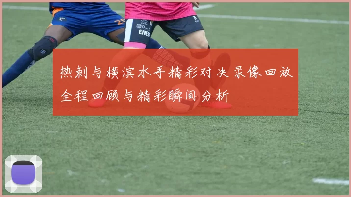热刺与横滨水手精彩对决录像回放全程回顾与精彩瞬间分析