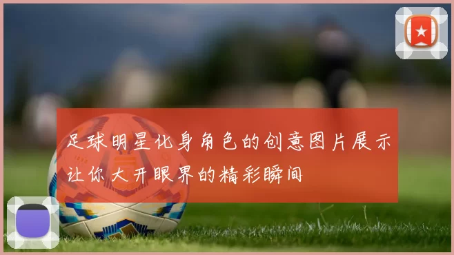 足球明星化身角色的创意图片展示让你大开眼界的精彩瞬间