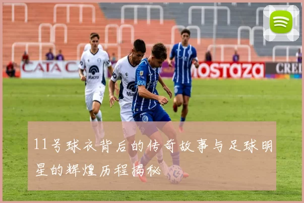 11号球衣背后的传奇故事与足球明星的辉煌历程揭秘