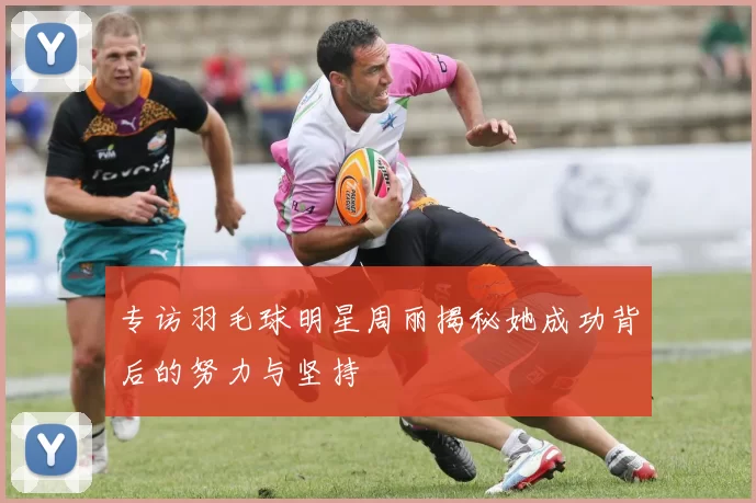 专访羽毛球明星周丽揭秘她成功背后的努力与坚持