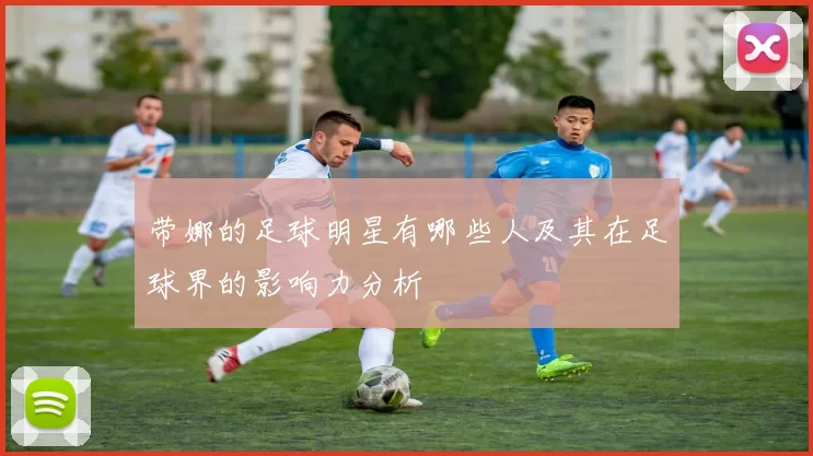 带娜的足球明星有哪些人及其在足球界的影响力分析