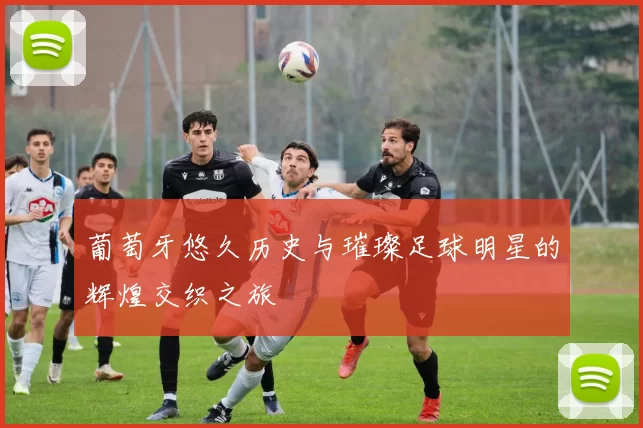 葡萄牙悠久历史与璀璨足球明星的辉煌交织之旅