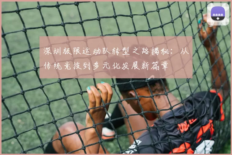 深圳极限运动队转型之路揭秘：从传统竞技到多元化发展新篇章