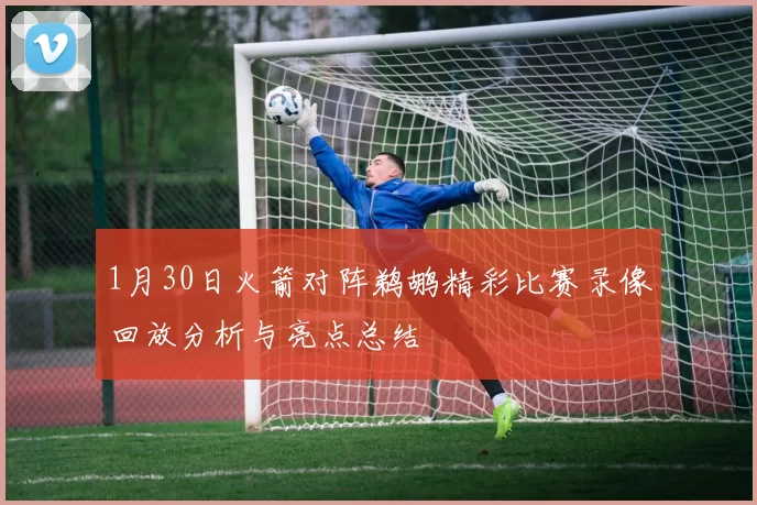 1月30日火箭对阵鹈鹕精彩比赛录像回放分析与亮点总结