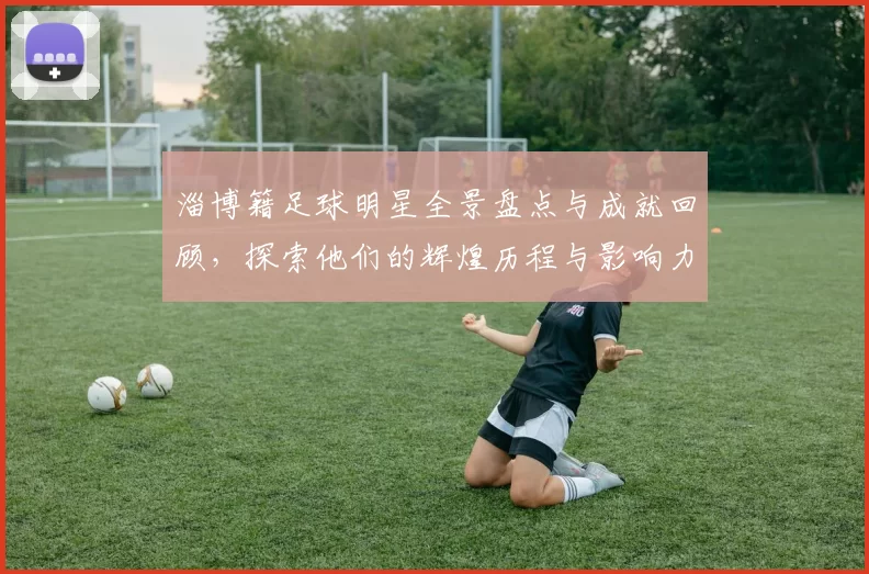 淄博籍足球明星全景盘点与成就回顾，探索他们的辉煌历程与影响力