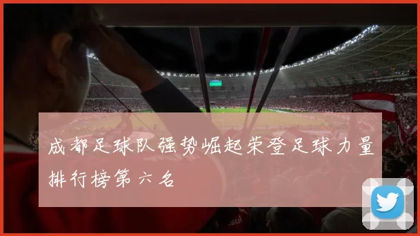 成都足球队强势崛起荣登足球力量排行榜第六名