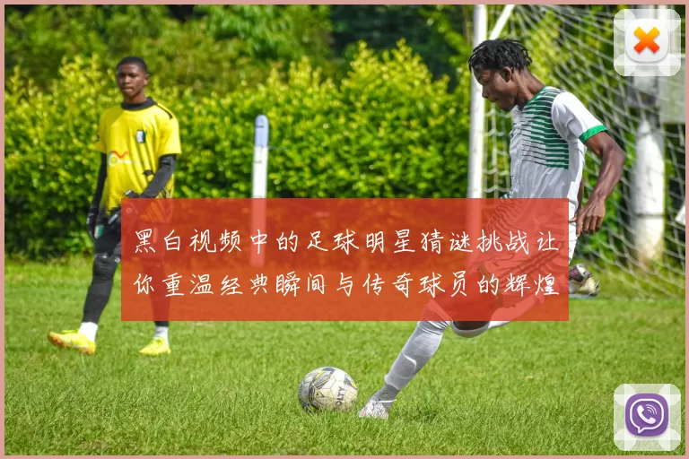 黑白视频中的足球明星猜谜挑战让你重温经典瞬间与传奇球员的辉煌岁月
