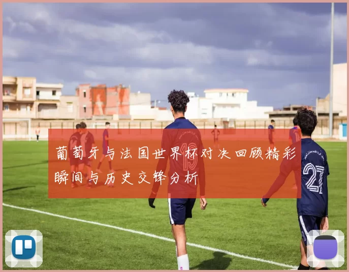葡萄牙与法国世界杯对决回顾精彩瞬间与历史交锋分析