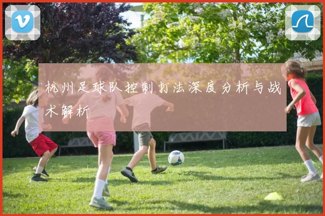 杭州足球队控制打法深度分析与战术解析