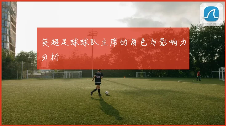 英超足球球队主席的角色与影响力分析
