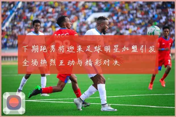 下期跑男将迎来足球明星加盟引发全场热烈互动与精彩对决