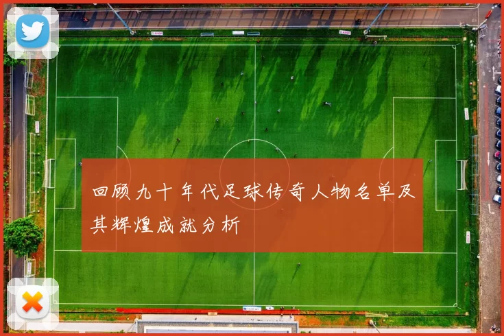 回顾九十年代足球传奇人物名单及其辉煌成就分析