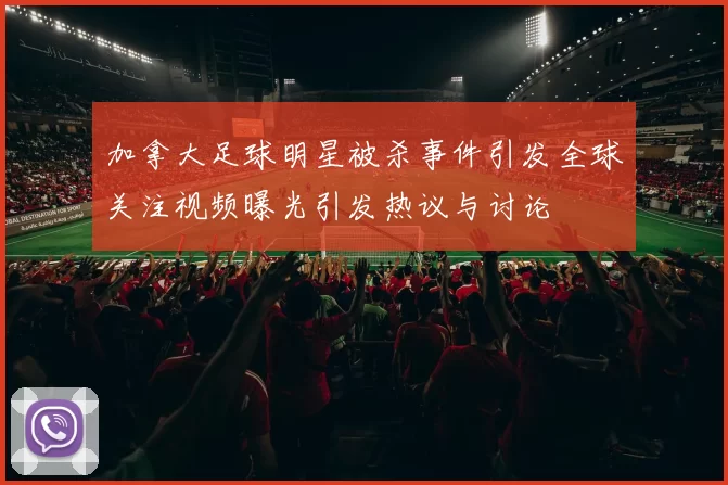 加拿大足球明星被杀事件引发全球关注视频曝光引发热议与讨论