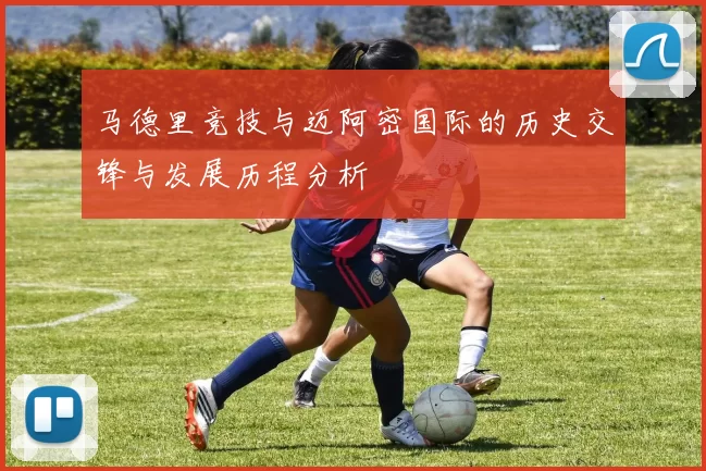 马德里竞技与迈阿密国际的历史交锋与发展历程分析