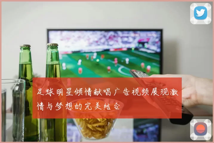 足球明星倾情献唱广告视频展现激情与梦想的完美结合