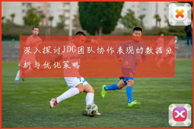 深入探讨JDG团队协作表现的数据分析与优化策略
