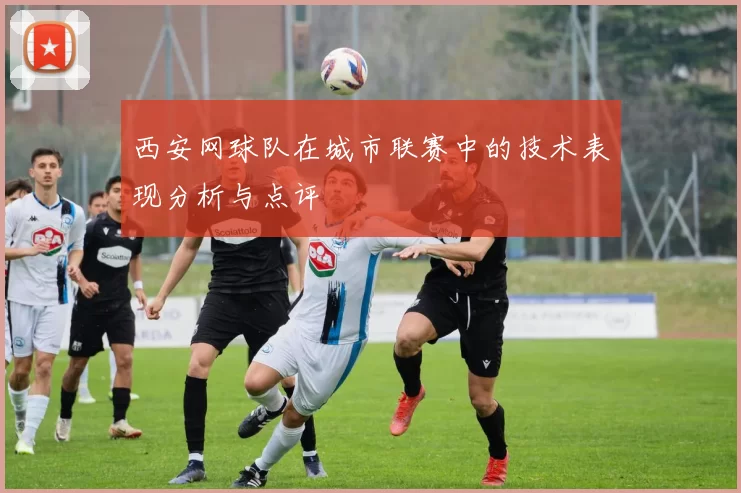 西安网球队在城市联赛中的技术表现分析与点评