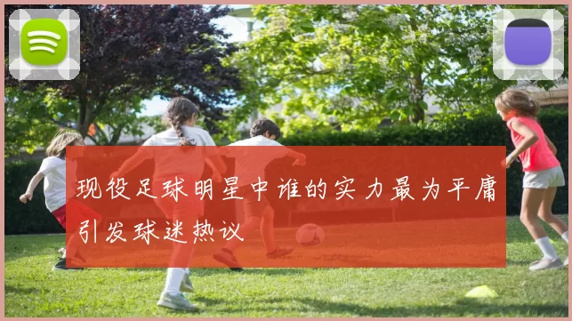 现役足球明星中谁的实力最为平庸引发球迷热议