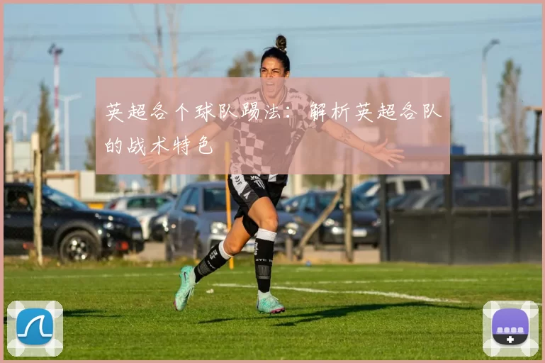 英超各个球队踢法：解析英超各队的战术特色