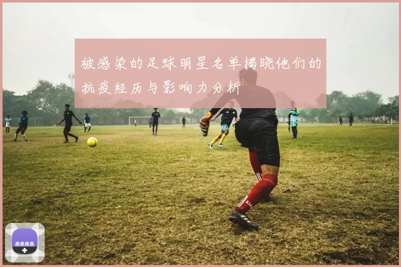 被感染的足球明星名单揭晓他们的抗疫经历与影响力分析