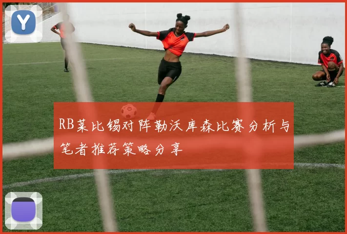 RB莱比锡对阵勒沃库森比赛分析与笔者推荐策略分享