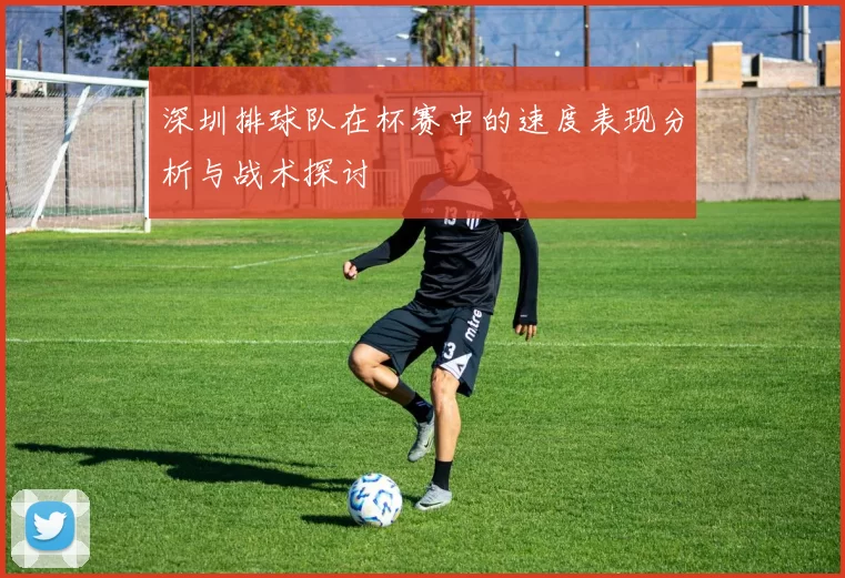深圳排球队在杯赛中的速度表现分析与战术探讨