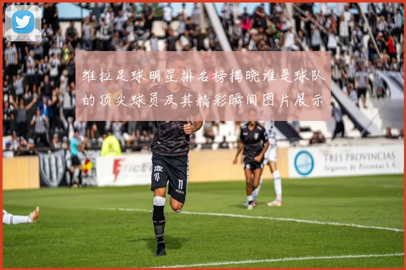 维拉足球明星排名榜揭晓谁是球队的顶尖球员及其精彩瞬间图片展示