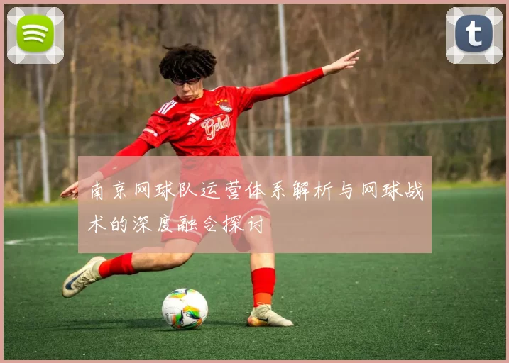 南京网球队运营体系解析与网球战术的深度融合探讨