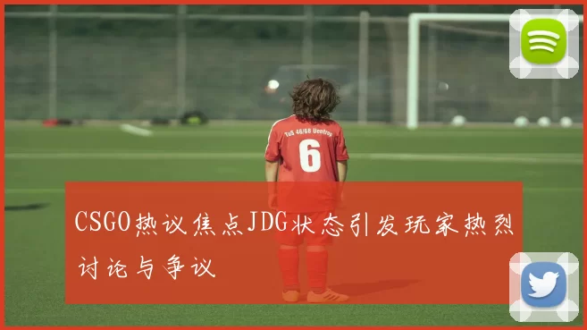 CSGO热议焦点JDG状态引发玩家热烈讨论与争议