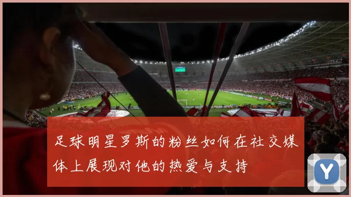 足球明星罗斯的粉丝如何在社交媒体上展现对他的热爱与支持