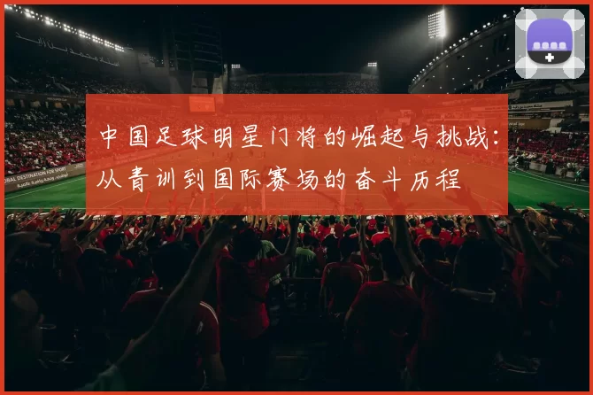 中国足球明星门将的崛起与挑战：从青训到国际赛场的奋斗历程