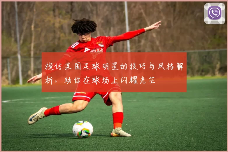模仿某国足球明星的技巧与风格解析，助你在球场上闪耀光芒