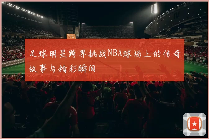足球明星跨界挑战NBA球场上的传奇故事与精彩瞬间