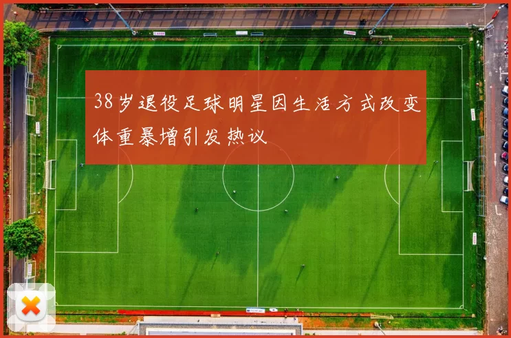 38岁退役足球明星因生活方式改变体重暴增引发热议