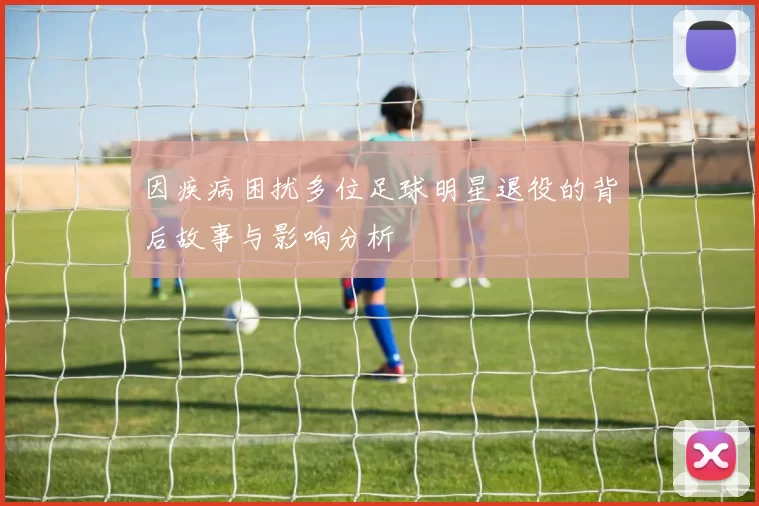 因疾病困扰多位足球明星退役的背后故事与影响分析
