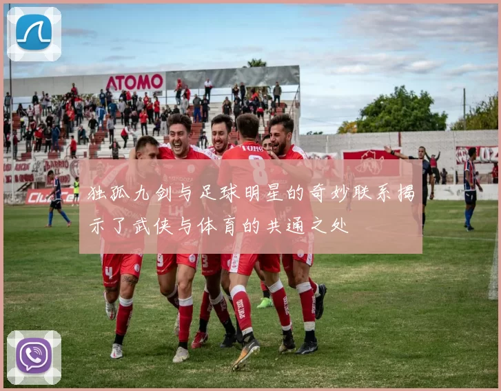 独孤九剑与足球明星的奇妙联系揭示了武侠与体育的共通之处
