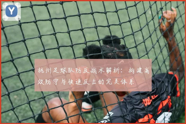 杭州足球队防反战术解析：构建高效防守与快速反击的完美体系