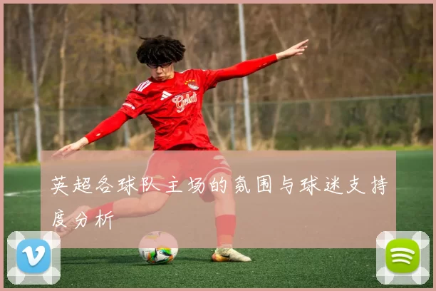 英超各球队主场的氛围与球迷支持度分析