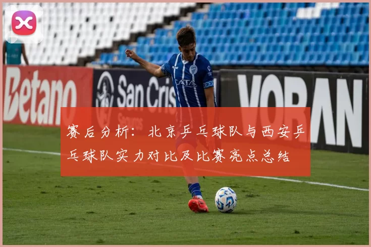 赛后分析：北京乒乓球队与西安乒乓球队实力对比及比赛亮点总结
