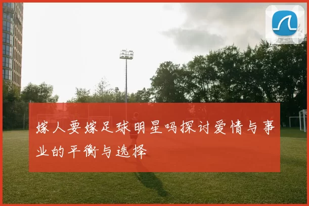 嫁人要嫁足球明星吗探讨爱情与事业的平衡与选择