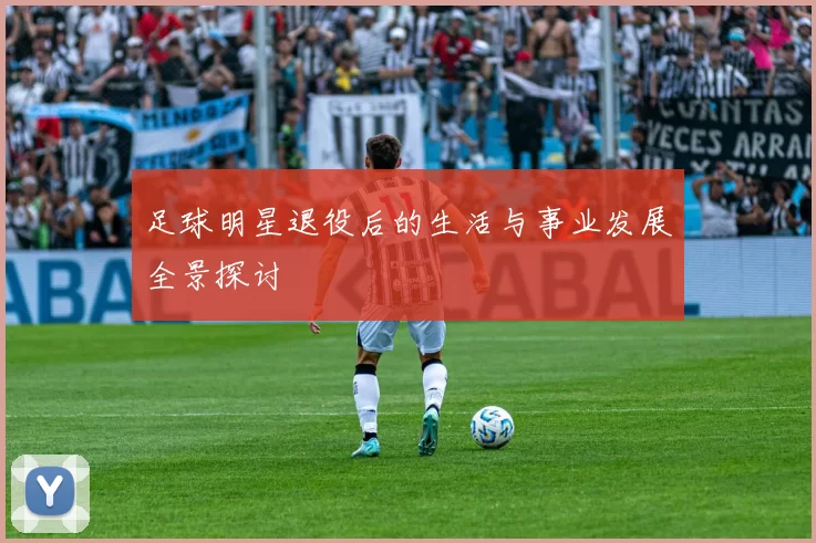 足球明星退役后的生活与事业发展全景探讨
