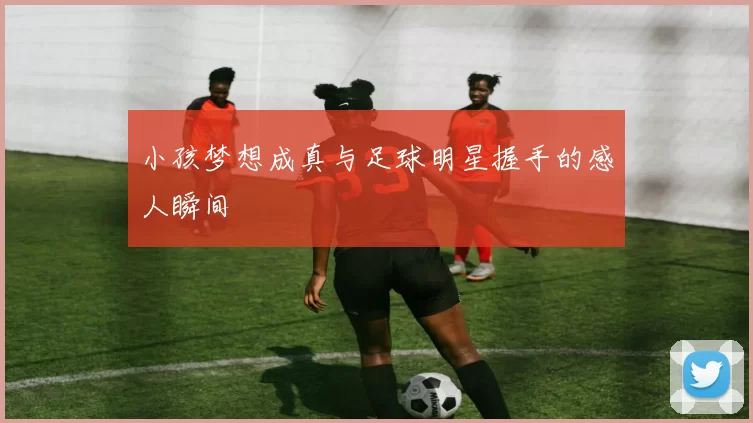 小孩梦想成真与足球明星握手的感人瞬间